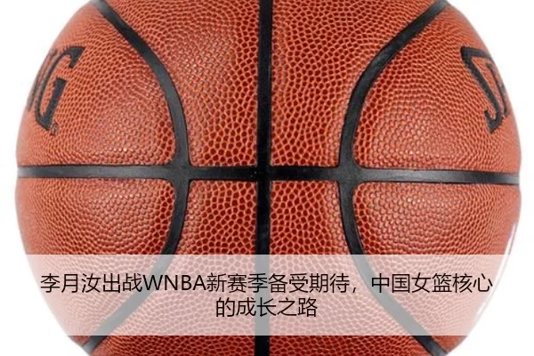 李月汝出战WNBA新赛季备受期待，中国女篮核心的成长之路